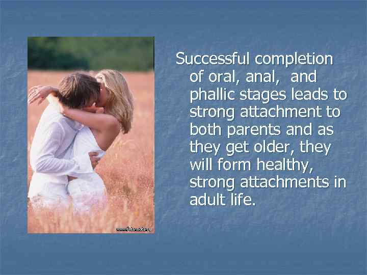 Successful completion of oral, and phallic stages leads to strong attachment to both parents
