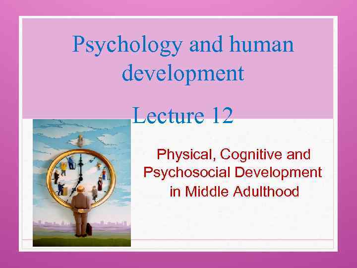 Psychology and human development Lecture 12 Physical, Cognitive and Psychosocial Development in Middle Adulthood