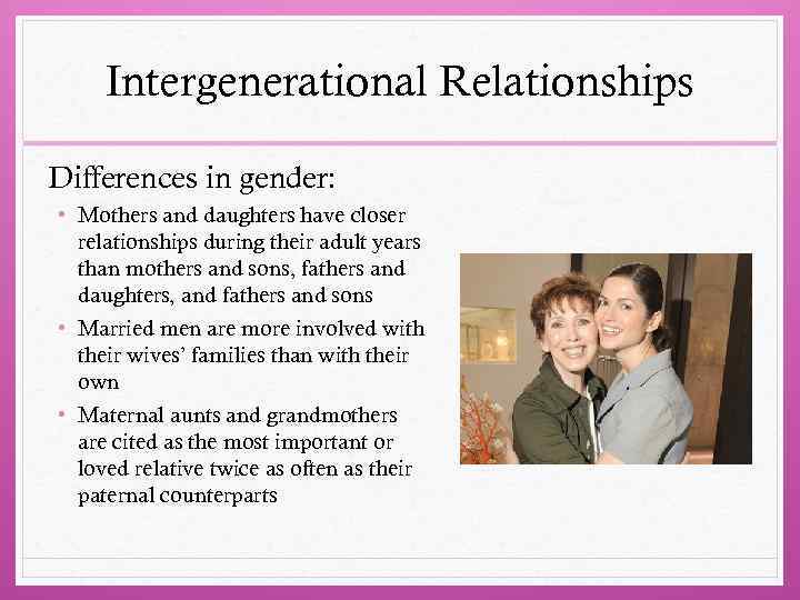 Intergenerational Relationships Differences in gender: • Mothers and daughters have closer relationships during their