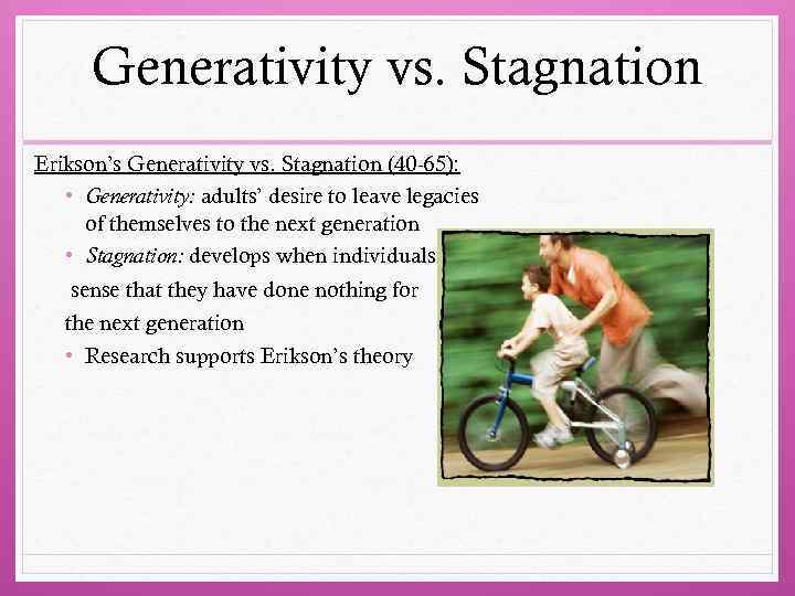 Generativity vs. Stagnation Erikson’s Generativity vs. Stagnation (40 -65): • Generativity: adults’ desire to