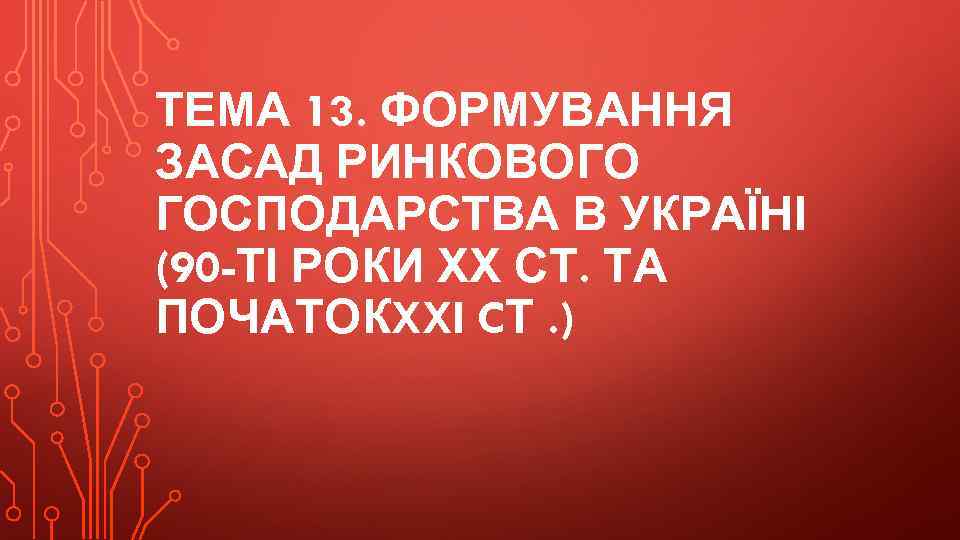 ТЕМА 13. ФОРМУВАННЯ ЗАСАД РИНКОВОГО ГОСПОДАРСТВА В УКРАЇНІ (90 -ТІ РОКИ ХХ СТ. ТА