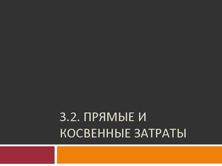 3. 2. ПРЯМЫЕ И КОСВЕННЫЕ ЗАТРАТЫ 