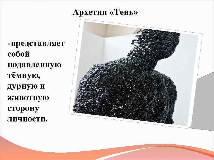 Архетип «Тень» - представляет собой подавленную тёмную, дурную и животную сторону личности. 