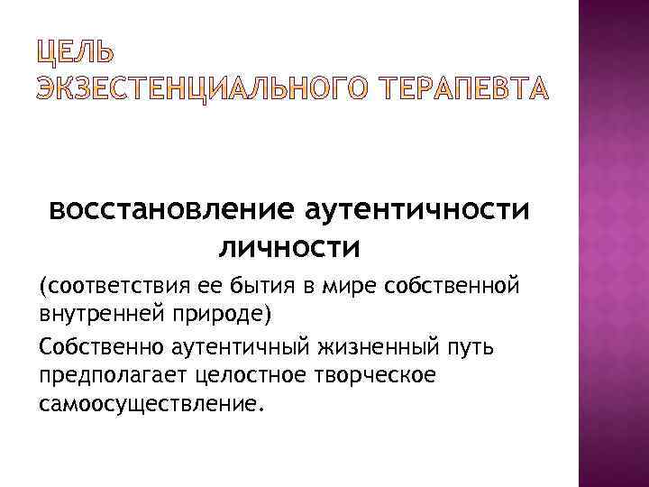 восстановление аутентичности личности (соответствия ее бытия в мире собственной внутренней природе) Собственно аутентичный жизненный