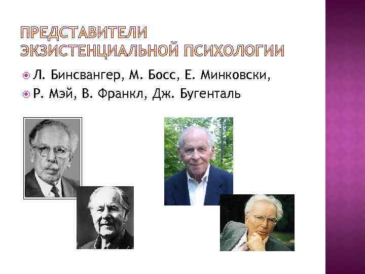  Л. Бинсвангер, М. Босс, Е. Минковски, Р. Мэй, В. Франкл, Дж. Бугенталь 