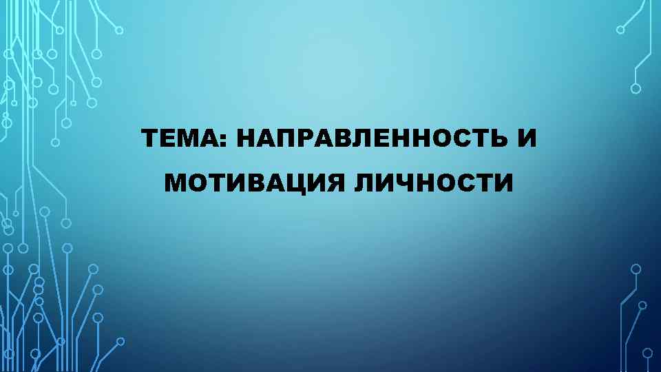 ТЕМА: НАПРАВЛЕННОСТЬ И МОТИВАЦИЯ ЛИЧНОСТИ 