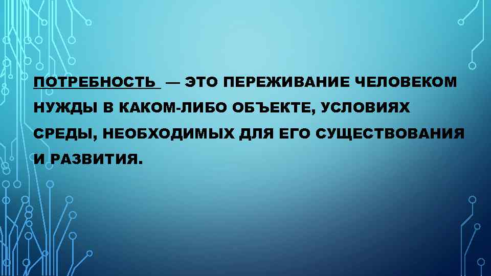 ПОТРЕБНОСТЬ — ЭТО ПЕРЕЖИВАНИЕ ЧЕЛОВЕКОМ НУЖДЫ В КАКОМ-ЛИБО ОБЪЕКТЕ, УСЛОВИЯХ СРЕДЫ, НЕОБХОДИМЫХ ДЛЯ ЕГО