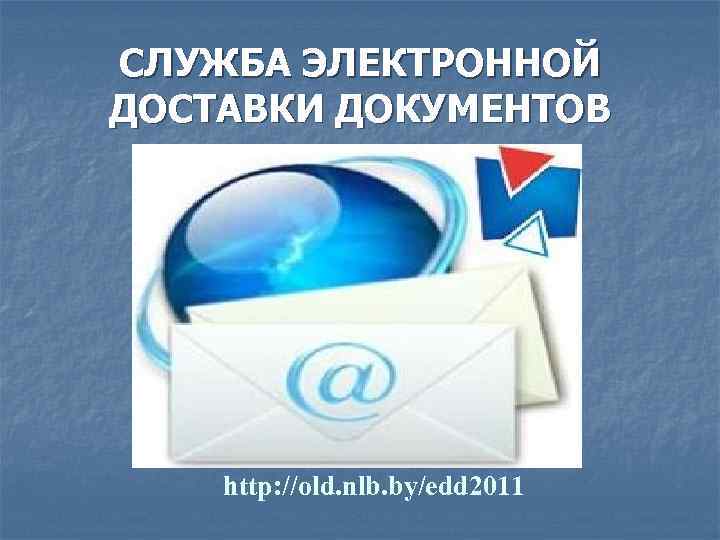 СЛУЖБА ЭЛЕКТРОННОЙ ДОСТАВКИ ДОКУМЕНТОВ http: //old. nlb. by/edd 2011 