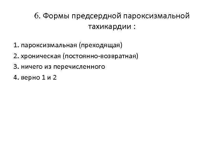 6. Формы предсердной пароксизмальной тахикардии : 1. пароксизмальная (преходящая) 2. хроническая (постоянно-возвратная) 3. ничего