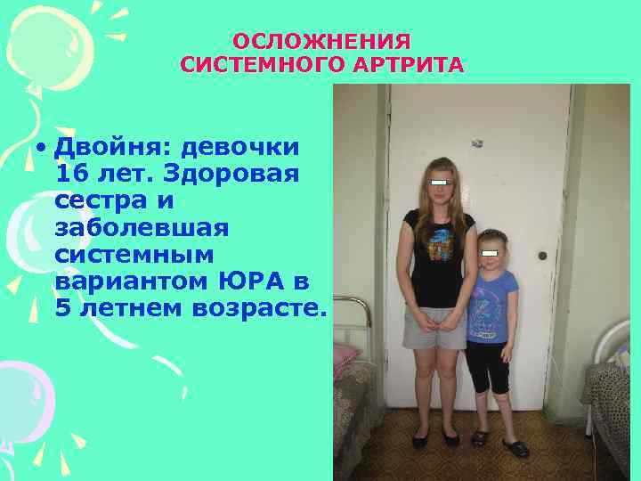 ОСЛОЖНЕНИЯ СИСТЕМНОГО АРТРИТА • Двойня: девочки 16 лет. Здоровая сестра и заболевшая системным вариантом