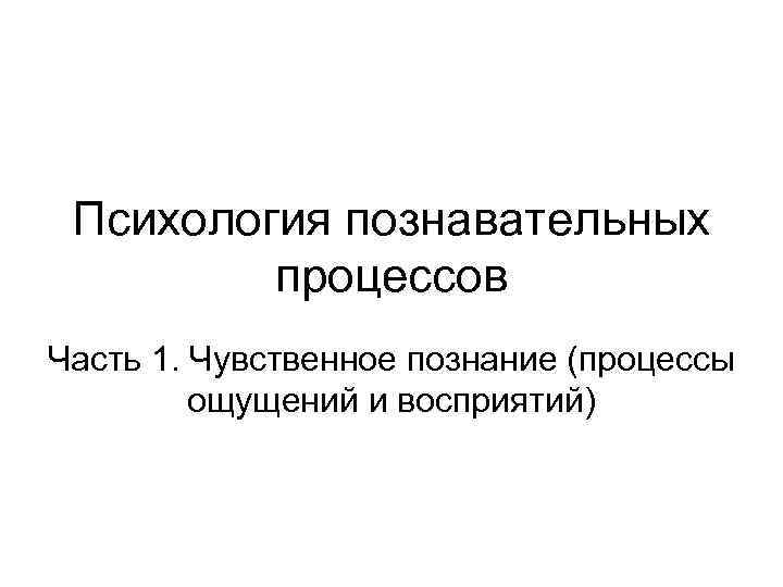 Психология познавательных процессов Часть 1. Чувственное познание (процессы ощущений и восприятий) 