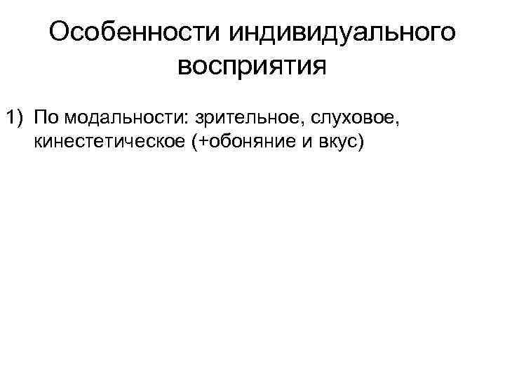 Особенности индивидуального восприятия 1) По модальности: зрительное, слуховое, кинестетическое (+обоняние и вкус) 