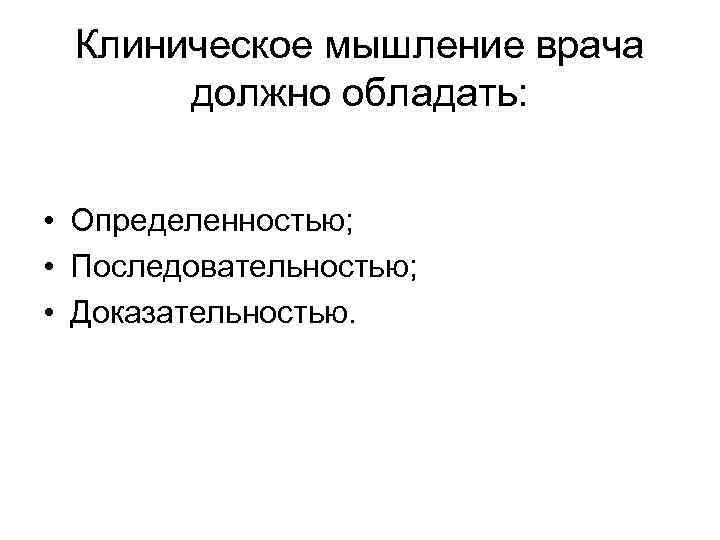 Клиническое мышление врача должно обладать: • Определенностью; • Последовательностью; • Доказательностью. 