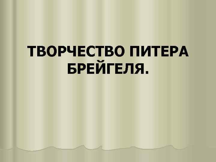 ТВОРЧЕСТВО ПИТЕРА БРЕЙГЕЛЯ. 