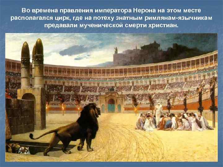 Во времена правления императора Нерона на этом месте располагался цирк, где на потеху знатным