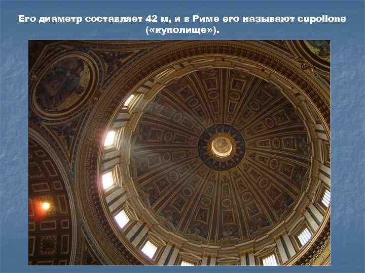 Его диаметр составляет 42 м, и в Риме его называют cupollone ( «куполище» ).