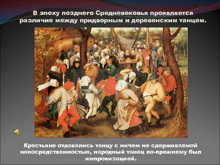 В эпоху позднего Средневековья проявляется различие между придворным и деревенским танцем. Крестьяне отдавались танцу