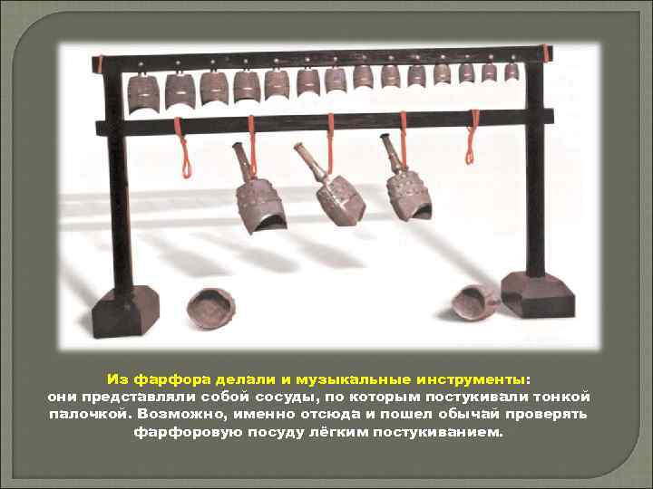 Из фарфора делали и музыкальные инструменты: они представляли собой сосуды, по которым постукивали тонкой