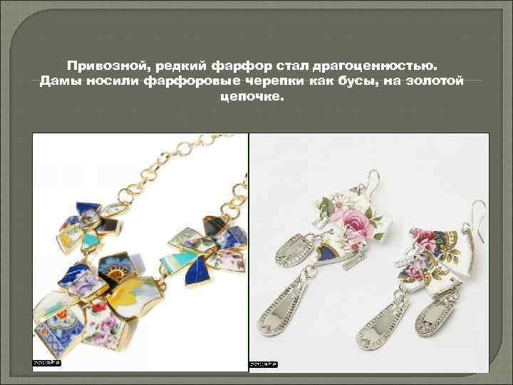 Привозной, редкий фарфор стал драгоценностью. Дамы носили фарфоровые черепки как бусы, на золотой цепочке.