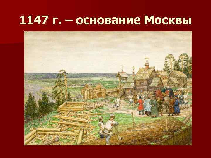 1147 г. – основание Москвы 