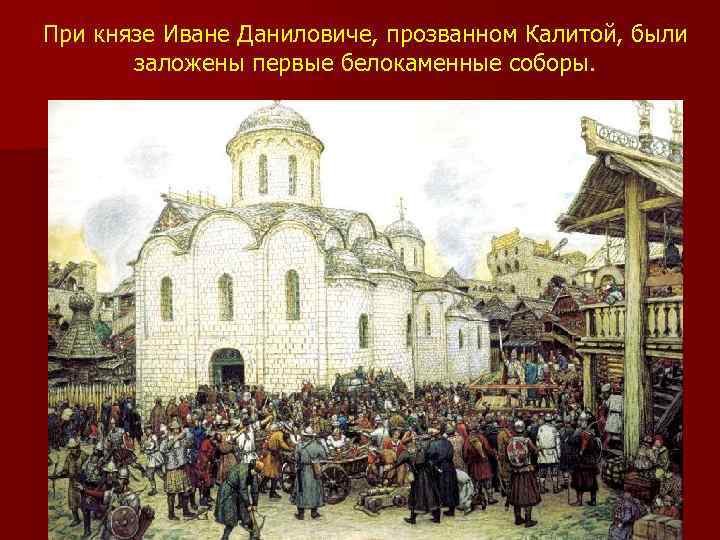 При князе Иване Даниловиче, прозванном Калитой, были заложены первые белокаменные соборы. 