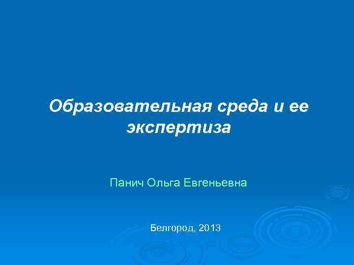 Образовательная среда и ее экспертиза Панич Ольга Евгеньевна Белгород, 2013 