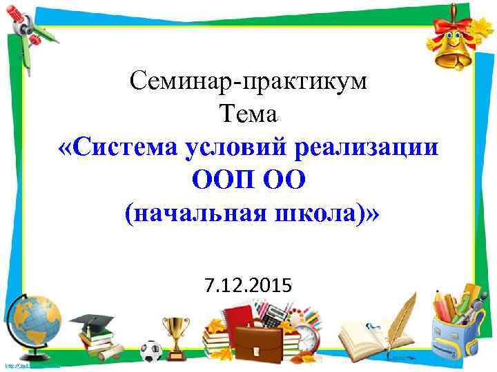 Семинар-практикум Тема «Система условий реализации ООП ОО (начальная школа)» 7. 12. 2015 