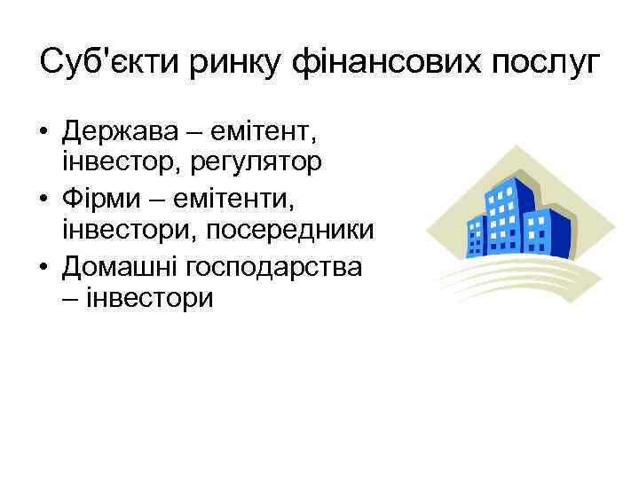 Cуб'єкти ринку фінансових послуг • Держава – емітент, інвестор, регулятор • Фірми – емітенти,