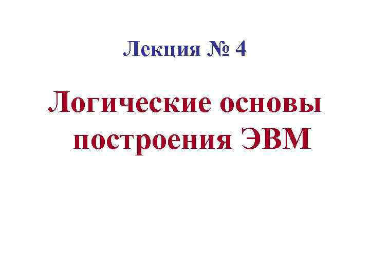 Лекция № 4 Логические основы построения ЭВМ 