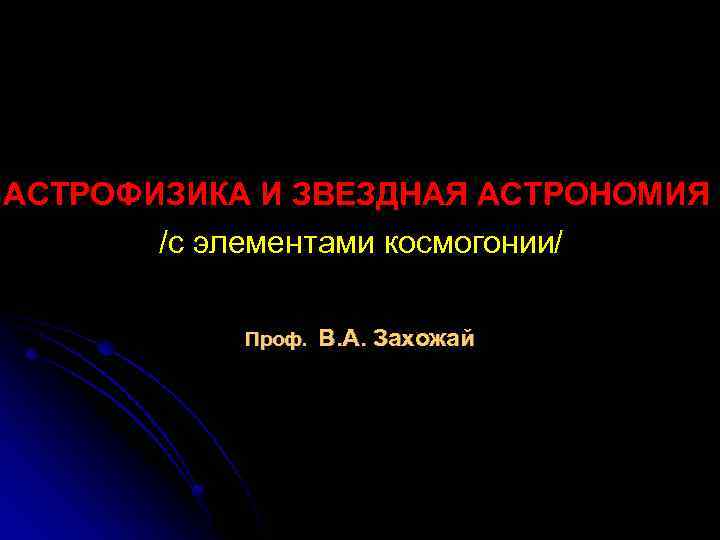 АСТРОФИЗИКА И ЗВЕЗДНАЯ АСТРОНОМИЯ /с элементами космогонии/ Проф. В. А. Захожай 