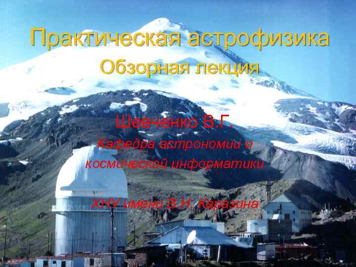 Практическая астрофизика Обзорная лекция Шевченко В. Г. Кафедра астрономии и космической информатики ХНУ имени