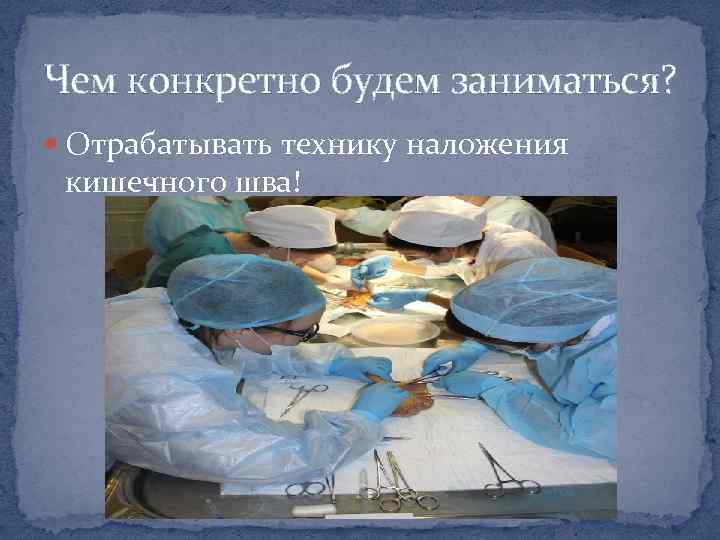 Чем конкретно будем заниматься? Отрабатывать технику наложения кишечного шва! 