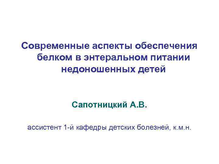 Современные аспекты обеспечения белком в энтеральном питании недоношенных детей Сапотницкий А. В. ассистент 1