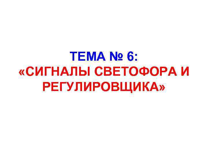 ТЕМА № 6: «СИГНАЛЫ СВЕТОФОРА И РЕГУЛИРОВЩИКА» 