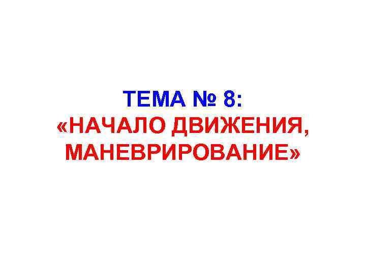 ТЕМА № 8: «НАЧАЛО ДВИЖЕНИЯ, МАНЕВРИРОВАНИЕ» 