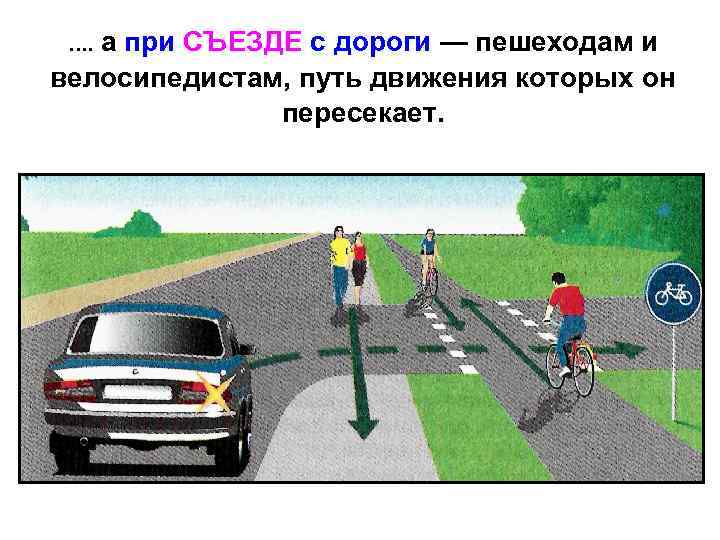 а при СЪЕЗДЕ с дороги — пешеходам и велосипедистам, путь движения которых он пересекает.