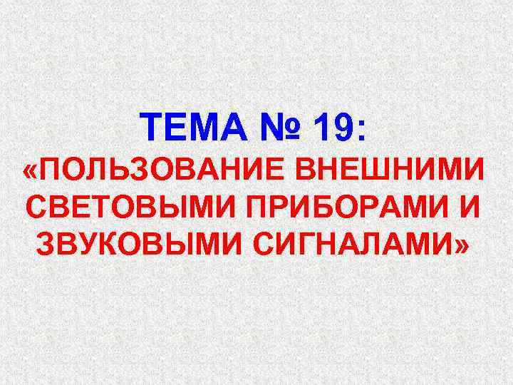 ТЕМА № 19: «ПОЛЬЗОВАНИЕ ВНЕШНИМИ СВЕТОВЫМИ ПРИБОРАМИ И ЗВУКОВЫМИ СИГНАЛАМИ» 