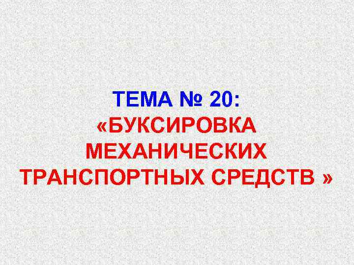 ТЕМА № 20: «БУКСИРОВКА МЕХАНИЧЕСКИХ ТРАНСПОРТНЫХ СРЕДСТВ » 