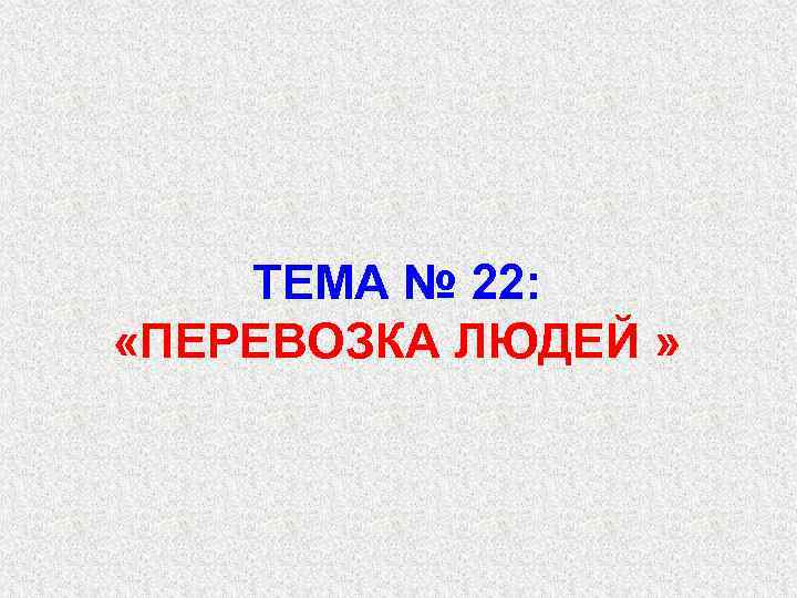 ТЕМА № 22: «ПЕРЕВОЗКА ЛЮДЕЙ » 