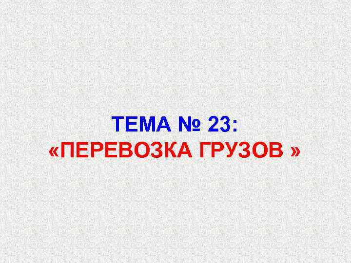 ТЕМА № 23: «ПЕРЕВОЗКА ГРУЗОВ » 