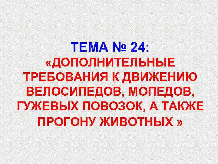 ТЕМА № 24: «ДОПОЛНИТЕЛЬНЫЕ ТРЕБОВАНИЯ К ДВИЖЕНИЮ ВЕЛОСИПЕДОВ, МОПЕДОВ, ГУЖЕВЫХ ПОВОЗОК, А ТАКЖЕ ПРОГОНУ