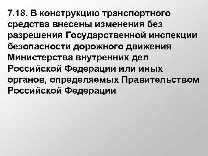 7. 18. В конструкцию транспортного средства внесены изменения без разрешения Государственной инспекции безопасности дорожного