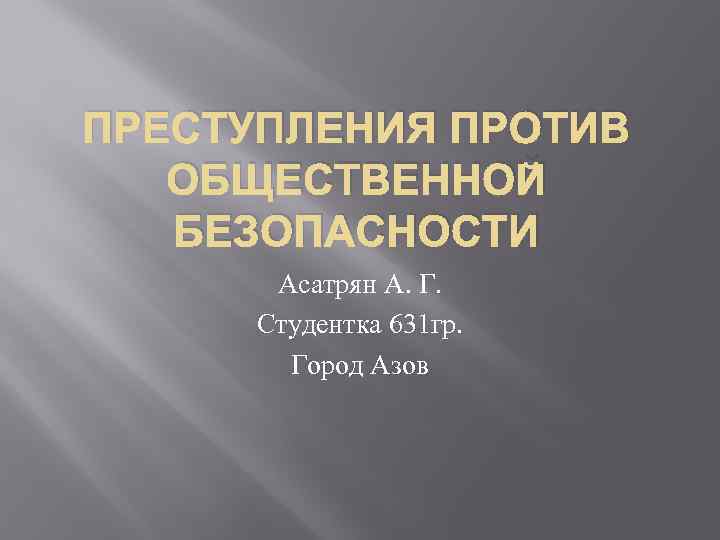 ПРЕСТУПЛЕНИЯ ПРОТИВ ОБЩЕСТВЕННОЙ БЕЗОПАСНОСТИ Асатрян А. Г. Студентка 631 гр. Город Азов 