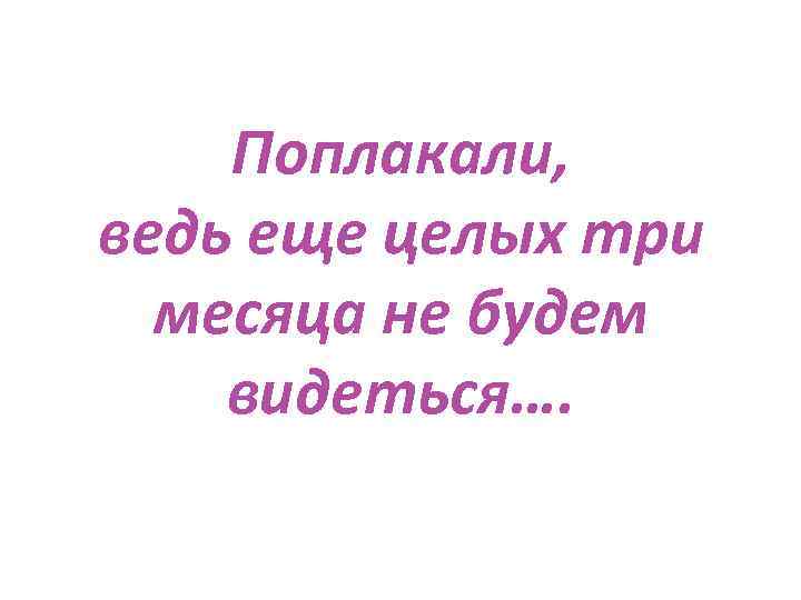 Поплакали, ведь еще целых три месяца не будем видеться…. 