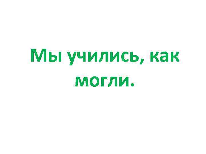 Мы учились, как могли. 