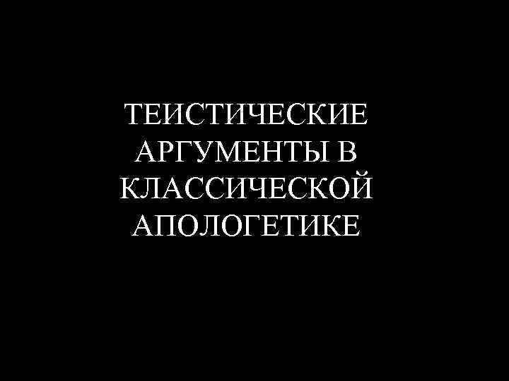 ТЕИСТИЧЕСКИЕ АРГУМЕНТЫ В КЛАССИЧЕСКОЙ АПОЛОГЕТИКЕ 