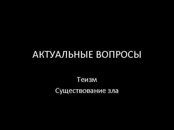 АКТУАЛЬНЫЕ ВОПРОСЫ Теизм Существование зла 