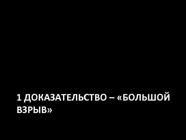1 ДОКАЗАТЕЛЬСТВО – «БОЛЬШОЙ ВЗРЫВ» 