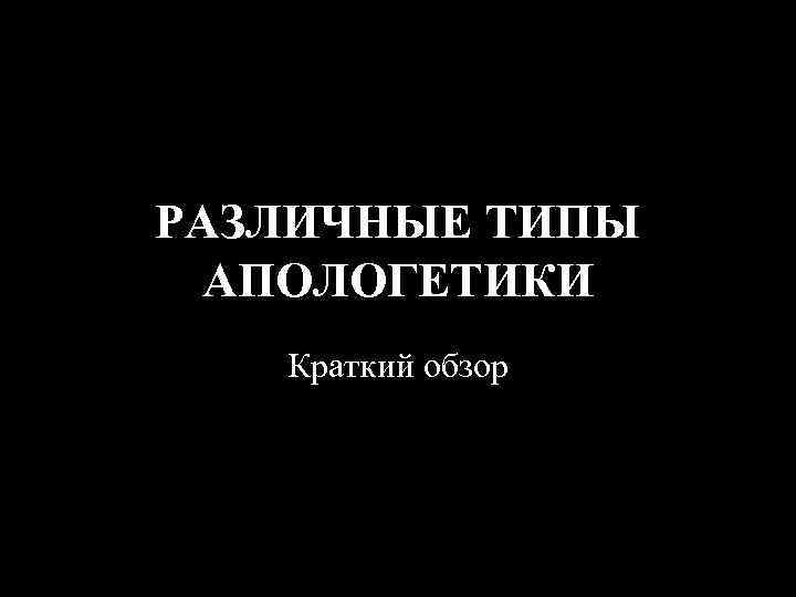 РАЗЛИЧНЫЕ ТИПЫ АПОЛОГЕТИКИ Краткий обзор 
