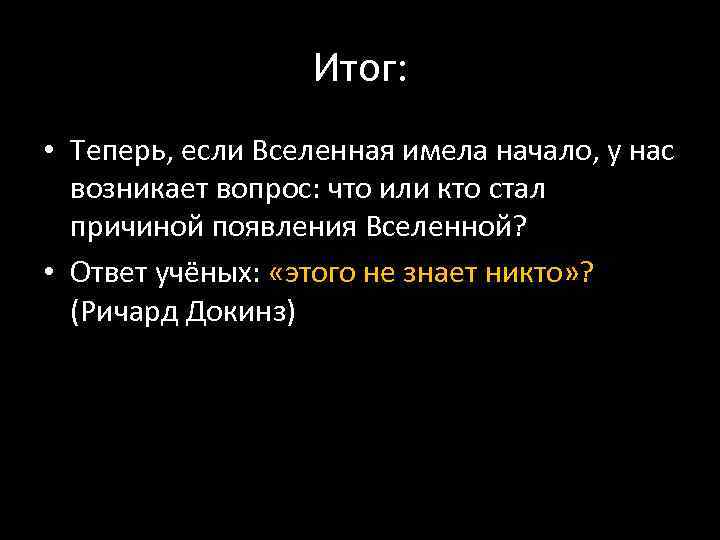 Итог: • Теперь, если Вселенная имела начало, у нас возникает вопрос: что или кто